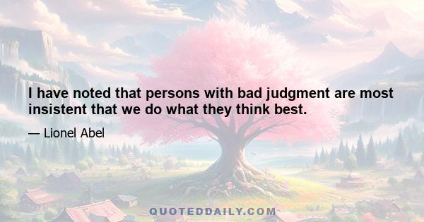 I have noted that persons with bad judgment are most insistent that we do what they think best.