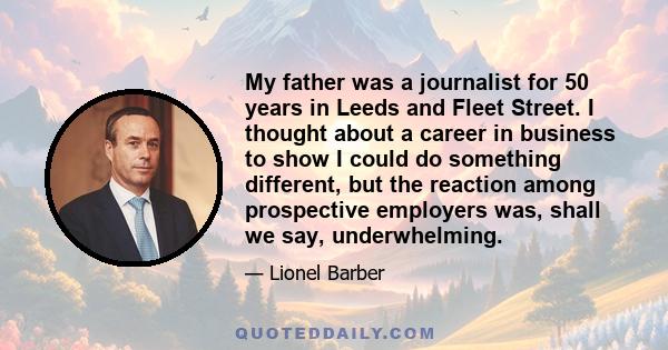 My father was a journalist for 50 years in Leeds and Fleet Street. I thought about a career in business to show I could do something different, but the reaction among prospective employers was, shall we say,