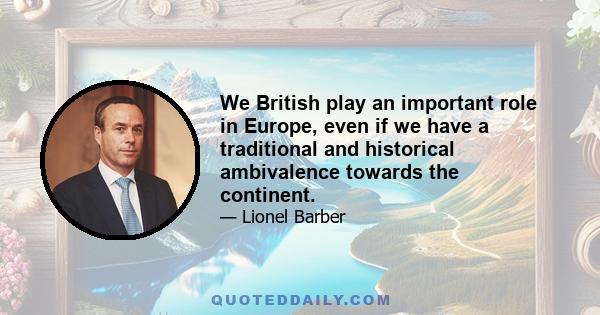 We British play an important role in Europe, even if we have a traditional and historical ambivalence towards the continent.