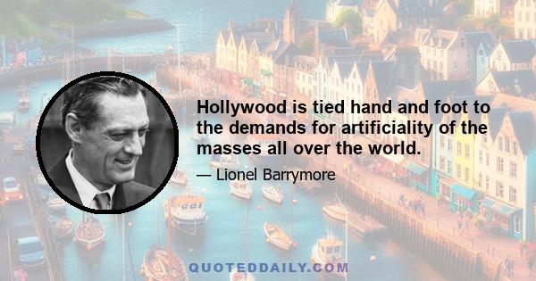 Hollywood is tied hand and foot to the demands for artificiality of the masses all over the world.