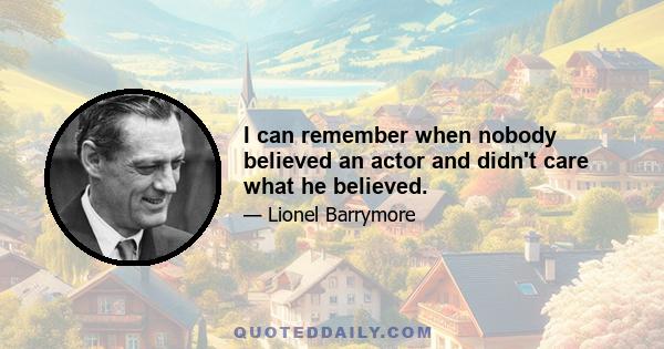 I can remember when nobody believed an actor and didn't care what he believed.