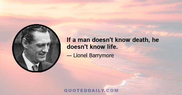 If a man doesn't know death, he doesn't know life.