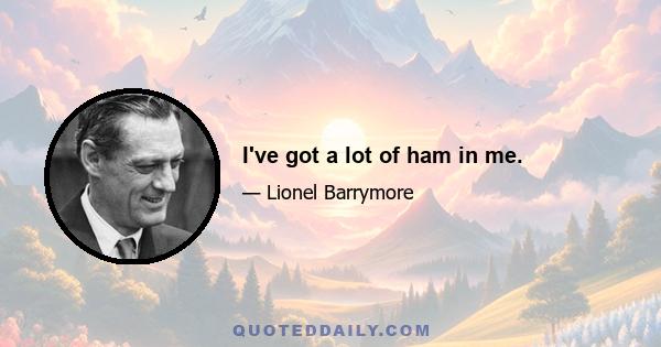 I've got a lot of ham in me.