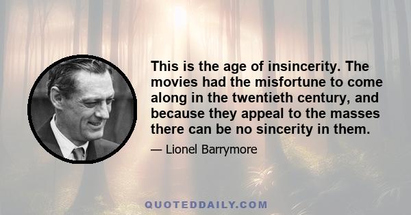 This is the age of insincerity. The movies had the misfortune to come along in the twentieth century, and because they appeal to the masses there can be no sincerity in them.