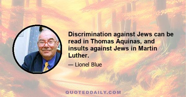 Discrimination against Jews can be read in Thomas Aquinas, and insults against Jews in Martin Luther.