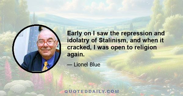 Early on I saw the repression and idolatry of Stalinism, and when it cracked, I was open to religion again.