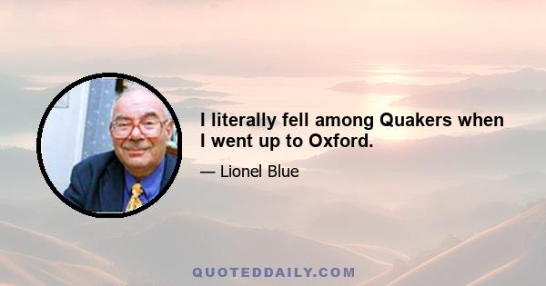 I literally fell among Quakers when I went up to Oxford.