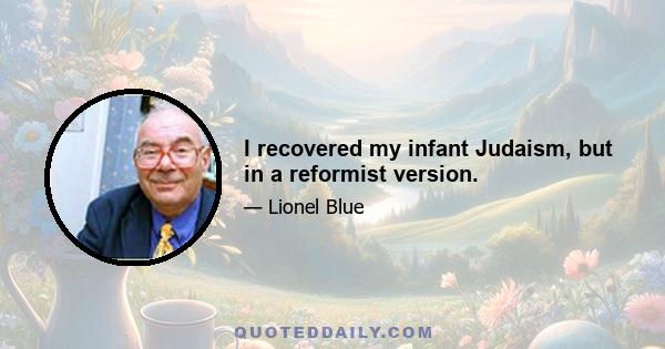 I recovered my infant Judaism, but in a reformist version.