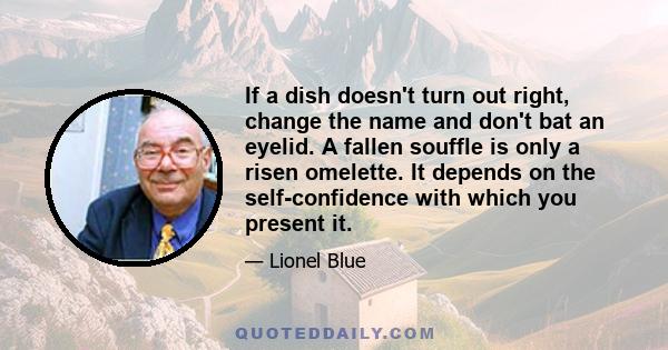 If a dish doesn't turn out right, change the name and don't bat an eyelid. A fallen souffle is only a risen omelette. It depends on the self-confidence with which you present it.