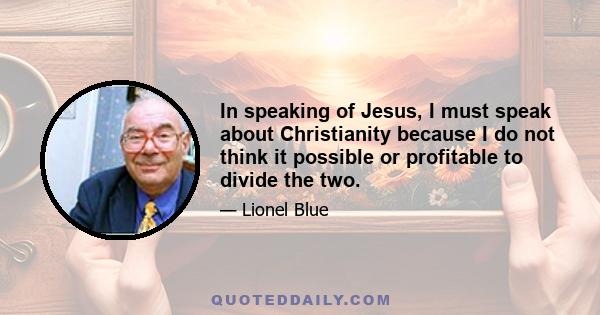 In speaking of Jesus, I must speak about Christianity because I do not think it possible or profitable to divide the two.