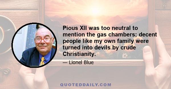 Pious XII was too neutral to mention the gas chambers; decent people like my own family were turned into devils by crude Christianity.