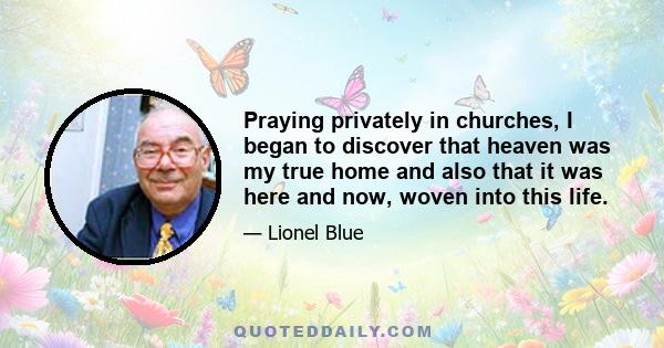 Praying privately in churches, I began to discover that heaven was my true home and also that it was here and now, woven into this life.