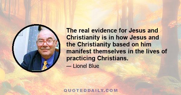 The real evidence for Jesus and Christianity is in how Jesus and the Christianity based on him manifest themselves in the lives of practicing Christians.