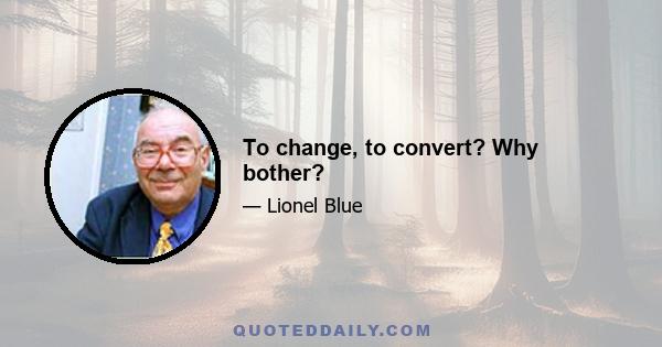 To change, to convert? Why bother?