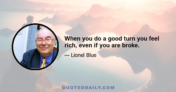 When you do a good turn you feel rich, even if you are broke.