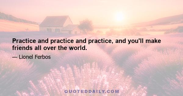 Practice and practice and practice, and you'll make friends all over the world.