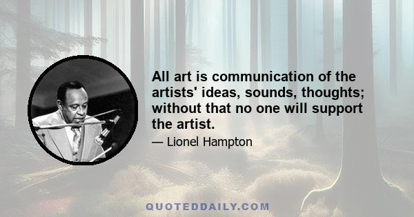 All art is communication of the artists' ideas, sounds, thoughts; without that no one will support the artist.