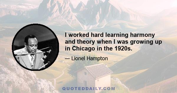 I worked hard learning harmony and theory when I was growing up in Chicago in the 1920s.