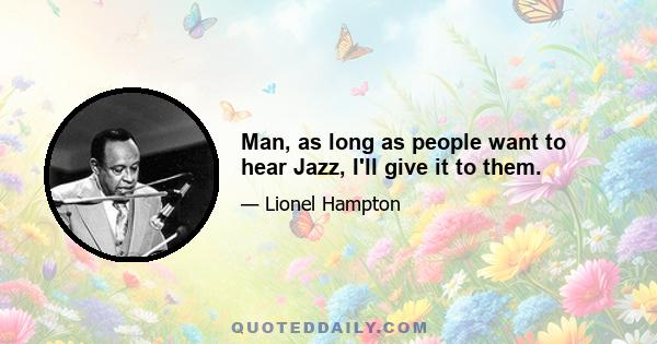 Man, as long as people want to hear Jazz, I'll give it to them.