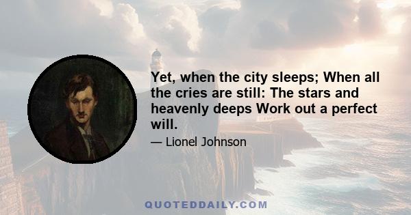 Yet, when the city sleeps; When all the cries are still: The stars and heavenly deeps Work out a perfect will.