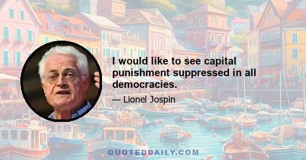 I would like to see capital punishment suppressed in all democracies.