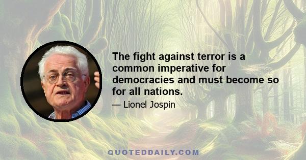 The fight against terror is a common imperative for democracies and must become so for all nations.