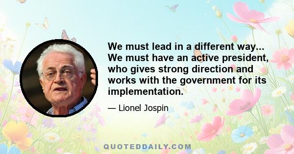 We must lead in a different way... We must have an active president, who gives strong direction and works with the government for its implementation.