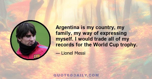 Argentina is my country, my family, my way of expressing myself. I would trade all of my records for the World Cup trophy.