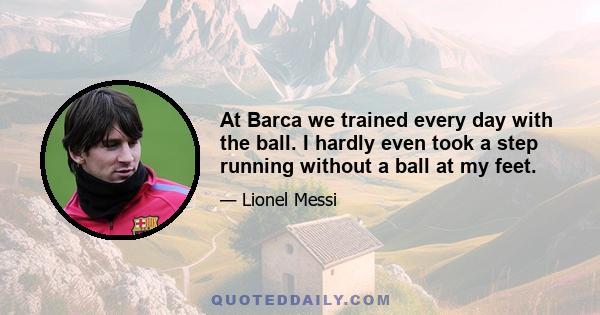 At Barca we trained every day with the ball. I hardly even took a step running without a ball at my feet.