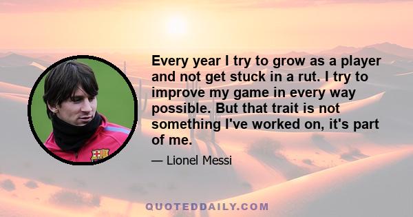 Every year I try to grow as a player and not get stuck in a rut. I try to improve my game in every way possible. But that trait is not something I've worked on, it's part of me.