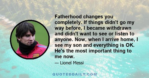 Fatherhood changes you completely. If things didn't go my way before, I became withdrawn and didn't want to see or listen to anyone. Now, when I arrive home, I see my son and everything is OK. He's the most important