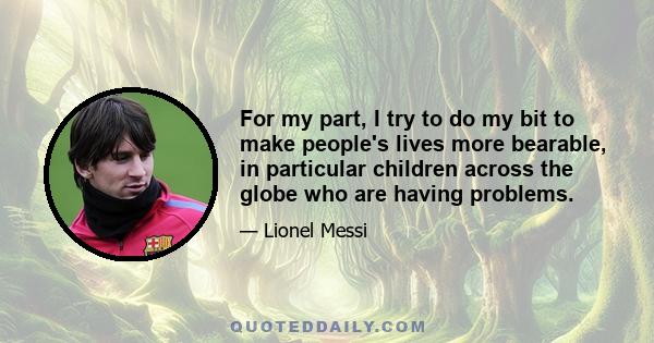 For my part, I try to do my bit to make people's lives more bearable, in particular children across the globe who are having problems.