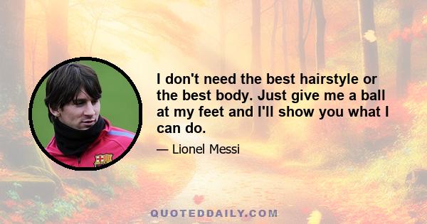 I don't need the best hairstyle or the best body. Just give me a ball at my feet and I'll show you what I can do.