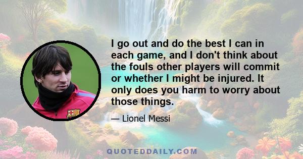 I go out and do the best I can in each game, and I don't think about the fouls other players will commit or whether I might be injured. It only does you harm to worry about those things.