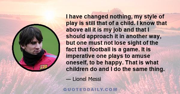 I have changed nothing, my style of play is still that of a child. I know that above all it is my job and that I should approach it in another way, but one must not lose sight of the fact that football is a game. It is