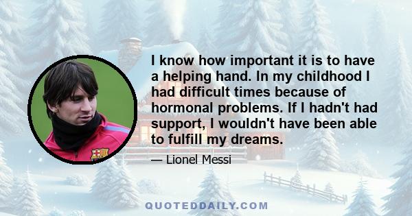 I know how important it is to have a helping hand. In my childhood I had difficult times because of hormonal problems. If I hadn't had support, I wouldn't have been able to fulfill my dreams.