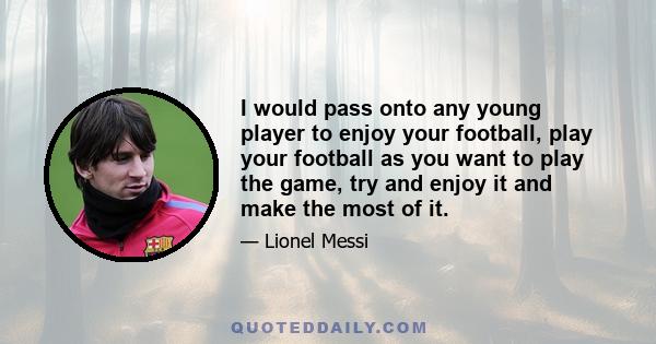 I would pass onto any young player to enjoy your football, play your football as you want to play the game, try and enjoy it and make the most of it.