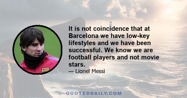 It is not coincidence that at Barcelona we have low-key lifestyles and we have been successful. We know we are football players and not movie stars.