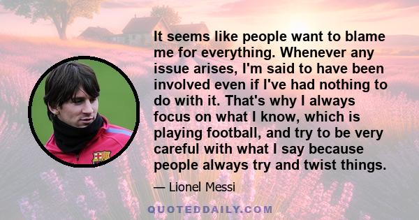 It seems like people want to blame me for everything. Whenever any issue arises, I'm said to have been involved even if I've had nothing to do with it. That's why I always focus on what I know, which is playing