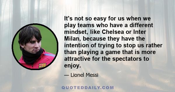 It's not so easy for us when we play teams who have a different mindset, like Chelsea or Inter Milan, because they have the intention of trying to stop us rather than playing a game that is more attractive for the