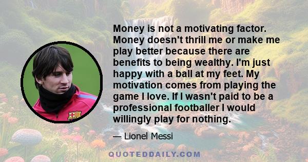 Money is not a motivating factor. Money doesn't thrill me or make me play better because there are benefits to being wealthy. I'm just happy with a ball at my feet. My motivation comes from playing the game I love. If I 