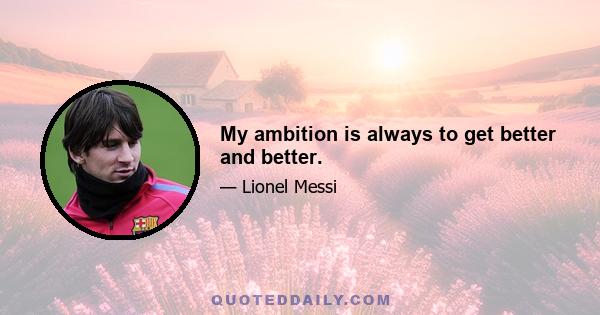 My ambition is always to get better and better.