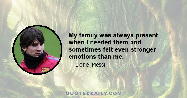 My family was always present when I needed them and sometimes felt even stronger emotions than me.