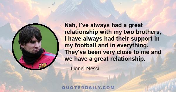 Nah, I've always had a great relationship with my two brothers, I have always had their support in my football and in everything. They've been very close to me and we have a great relationship.