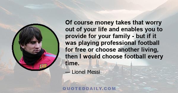 Of course money takes that worry out of your life and enables you to provide for your family - but if it was playing professional football for free or choose another living, then I would choose football every time.