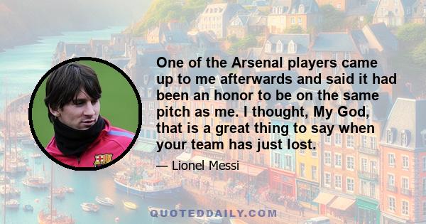 One of the Arsenal players came up to me afterwards and said it had been an honor to be on the same pitch as me. I thought, My God, that is a great thing to say when your team has just lost.