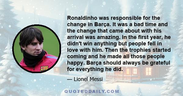 Ronaldinho was responsible for the change in Barça. It was a bad time and the change that came about with his arrival was amazing. In the first year, he didn't win anything but people fell in love with him. Then the