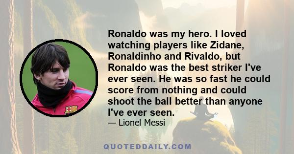 Ronaldo was my hero. I loved watching players like Zidane, Ronaldinho and Rivaldo, but Ronaldo was the best striker I've ever seen. He was so fast he could score from nothing and could shoot the ball better than anyone