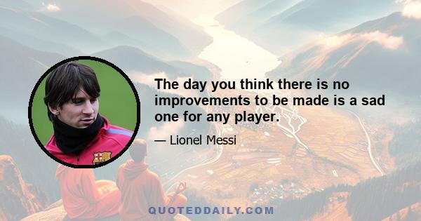 The day you think there is no improvements to be made is a sad one for any player.