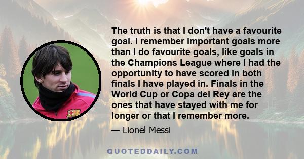 The truth is that I don't have a favourite goal. I remember important goals more than I do favourite goals, like goals in the Champions League where I had the opportunity to have scored in both finals I have played in.